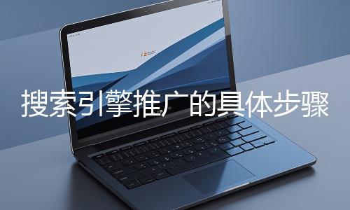 搜索引擎推廣的具體步驟和注意事項有哪些？
