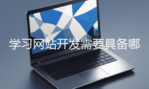 學(xué)習(xí)網(wǎng)站開發(fā)需要具備哪些基礎(chǔ)知識(shí)？